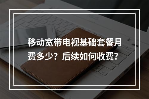 移动宽带电视基础套餐月费多少？后续如何收费？