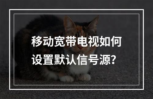 移动宽带电视如何设置默认信号源？
