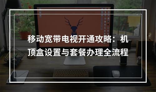 移动宽带电视开通攻略：机顶盒设置与套餐办理全流程
