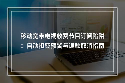 移动宽带电视收费节目订阅陷阱：自动扣费预警与误触取消指南