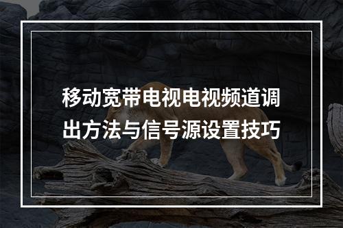 移动宽带电视电视频道调出方法与信号源设置技巧