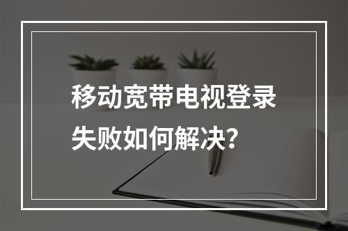 移动宽带电视登录失败如何解决？