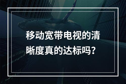 移动宽带电视的清晰度真的达标吗？