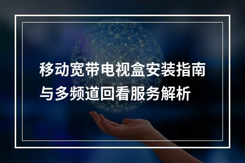 移动宽带电视盒安装指南与多频道回看服务解析