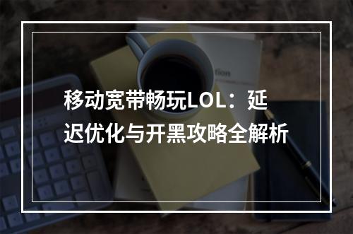 移动宽带畅玩LOL：延迟优化与开黑攻略全解析