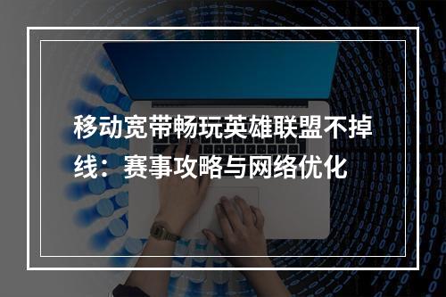 移动宽带畅玩英雄联盟不掉线：赛事攻略与网络优化