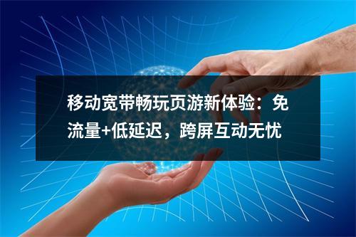 移动宽带畅玩页游新体验：免流量+低延迟，跨屏互动无忧