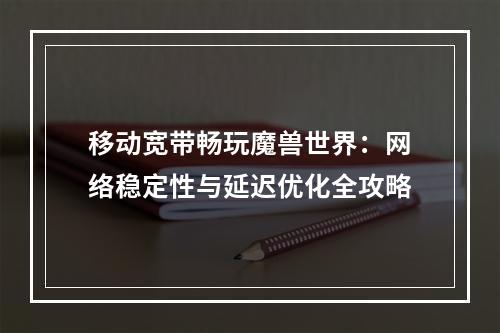 移动宽带畅玩魔兽世界：网络稳定性与延迟优化全攻略