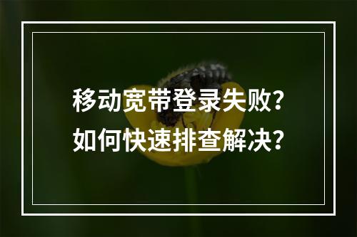 移动宽带登录失败？如何快速排查解决？