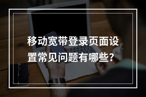 移动宽带登录页面设置常见问题有哪些？