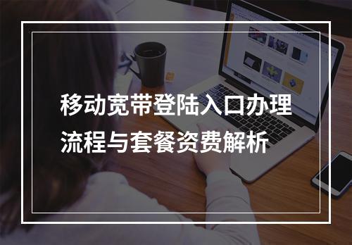 移动宽带登陆入口办理流程与套餐资费解析