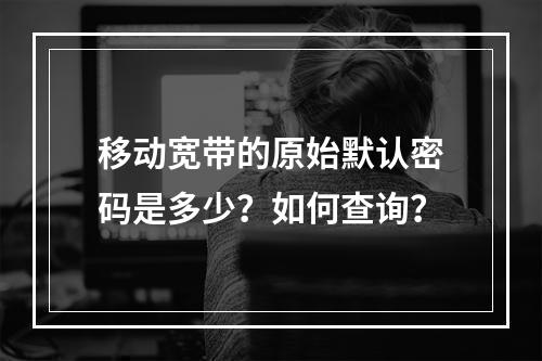 移动宽带的原始默认密码是多少？如何查询？