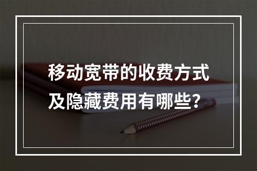 移动宽带的收费方式及隐藏费用有哪些？