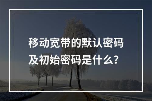 移动宽带的默认密码及初始密码是什么？