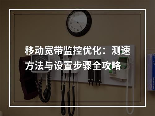 移动宽带监控优化：测速方法与设置步骤全攻略