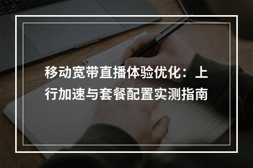 移动宽带直播体验优化：上行加速与套餐配置实测指南