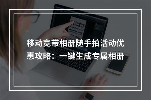 移动宽带相册随手拍活动优惠攻略：一键生成专属相册