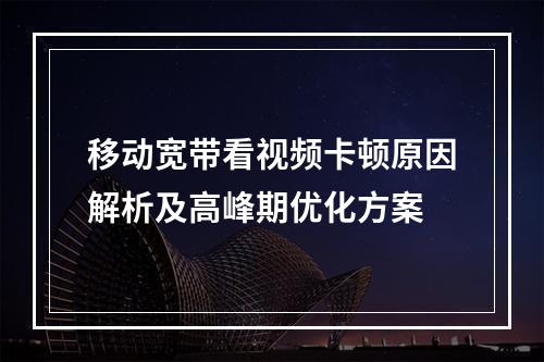 移动宽带看视频卡顿原因解析及高峰期优化方案