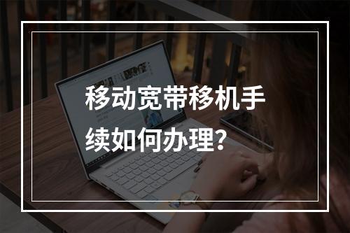 移动宽带移机手续如何办理？