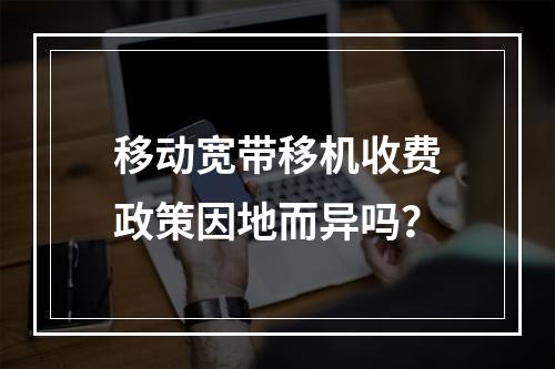 移动宽带移机收费政策因地而异吗？