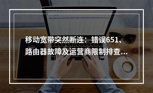 移动宽带突然断连：错误651、路由器故障及运营商限制排查指南