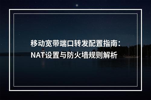 移动宽带端口转发配置指南：NAT设置与防火墙规则解析