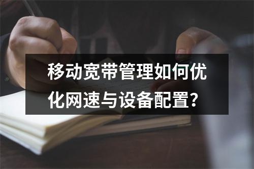 移动宽带管理如何优化网速与设备配置？