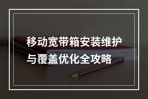 移动宽带箱安装维护与覆盖优化全攻略