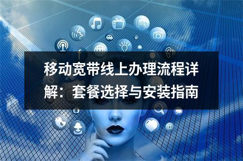 移动宽带线上办理流程详解：套餐选择与安装指南