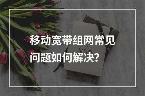移动宽带组网常见问题如何解决？