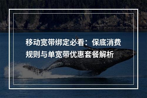 移动宽带绑定必看：保底消费规则与单宽带优惠套餐解析