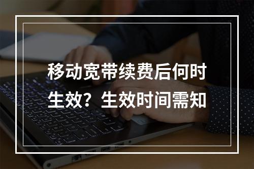 移动宽带续费后何时生效？生效时间需知