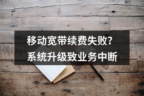 移动宽带续费失败？系统升级致业务中断