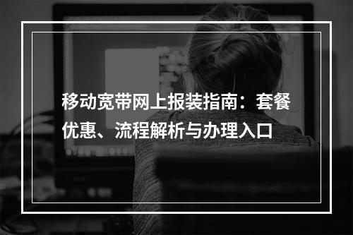 移动宽带网上报装指南：套餐优惠、流程解析与办理入口