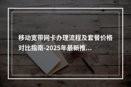 移动宽带网卡办理流程及套餐价格对比指南-2025年最新推荐