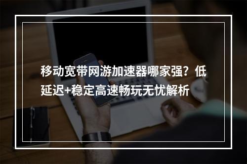 移动宽带网游加速器哪家强？低延迟+稳定高速畅玩无忧解析