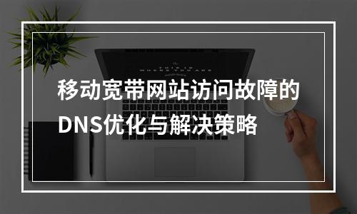 移动宽带网站访问故障的DNS优化与解决策略