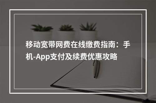 移动宽带网费在线缴费指南：手机-App支付及续费优惠攻略