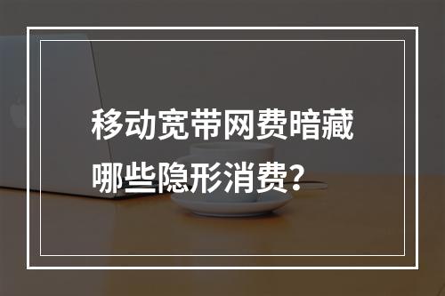 移动宽带网费暗藏哪些隐形消费？