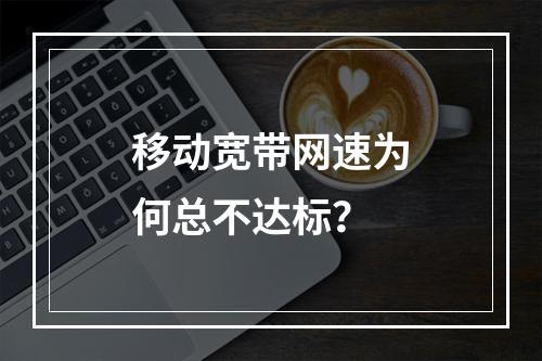 移动宽带网速为何总不达标？