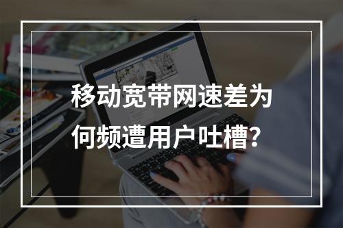 移动宽带网速差为何频遭用户吐槽？