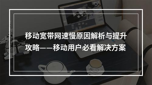 移动宽带网速慢原因解析与提升攻略——移动用户必看解决方案