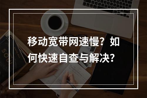 移动宽带网速慢？如何快速自查与解决？