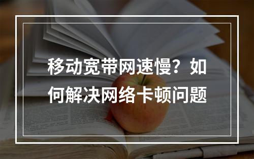移动宽带网速慢？如何解决网络卡顿问题
