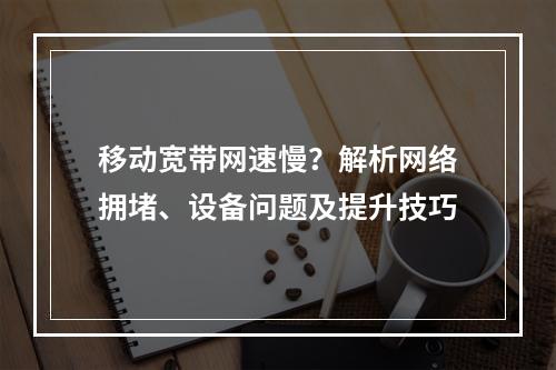 移动宽带网速慢？解析网络拥堵、设备问题及提升技巧
