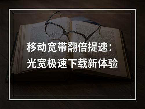 移动宽带翻倍提速：光宽极速下载新体验