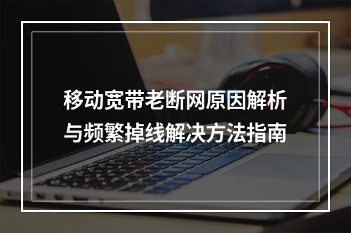 移动宽带老断网原因解析与频繁掉线解决方法指南