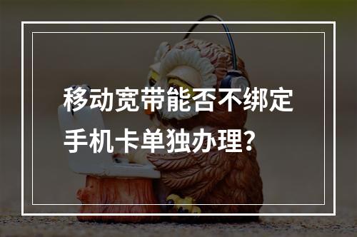 移动宽带能否不绑定手机卡单独办理？