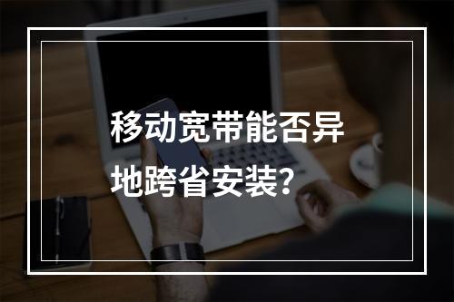 移动宽带能否异地跨省安装？