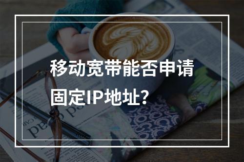 移动宽带能否申请固定IP地址？